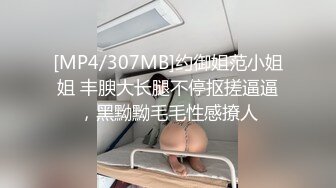 [MP4/307MB]约御姐范小姐姐 丰腴大长腿不停抠搓逼逼，黑黝黝毛毛性感撩人