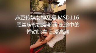 麻豆传媒女神乱爱 MSD116 黑丝房客纯爱艳遇 旅途中的悸动惊喜 乱爱高潮