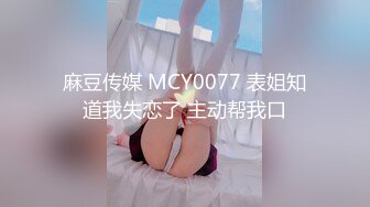 麻豆传媒 MCY0077 表姐知道我失恋了 主动帮我口