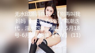 无水印源码自录--【别再叫我妈妈  】大奶子少妇，高潮迭代，淫水四溅，黑丝、5月18号-6月5号 合集【43V】 (11)