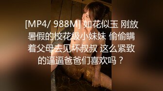 [MP4/ 988M] 如花似玉 刚放暑假的校花级小妹妹 偷偷瞒着父母去见坏叔叔 这么紧致的逼逼爸爸们喜欢吗？