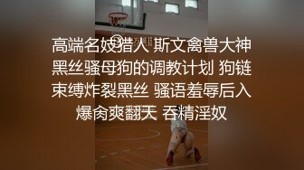 高端名妓猎人 斯文禽兽大神黑丝骚母狗的调教计划 狗链束缚炸裂黑丝 骚语羞辱后入爆肏爽翻天 吞精淫奴