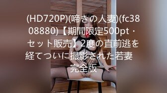 (HD720P)(啼きの人妻)(fc3808880)【期間限定500pt・セット販売】2度の直前逃を経てついに撮影された若妻　完全版