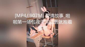 [MP4/ 907M] 爱情故事_啪啪第一场包夜干完以后就抱着摸吧