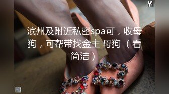 滨州及附近私密spa可，收母狗，可帮带找金主 母狗 （看简洁）