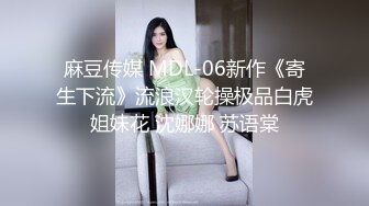 麻豆传媒 MDL-06新作《寄生下流》流浪汉轮操极品白虎姐妹花 沈娜娜 苏语棠