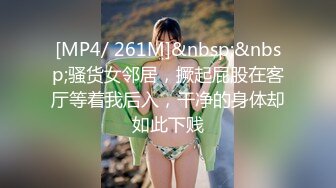 [MP4/ 261M]&nbsp;&nbsp;骚货女邻居，撅起屁股在客厅等着我后入，干净的身体却如此下贱