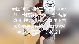 泰国OF福利博主⚡Juniijune324⚡ 长的就很泰国  照片偏擦边球  视频尺度较大如果不看脸身材是很顶的 下体也很粉嫩 总之质量佳【NO.2】