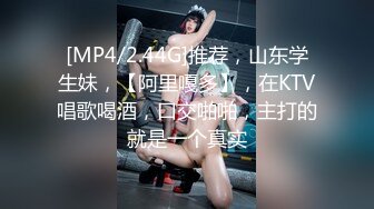 [MP4/2.44G]推荐，山东学生妹，【阿里嘎多】，在KTV唱歌喝酒，口交啪啪，主打的就是一个真实