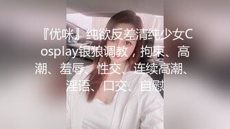 『优咪』纯欲反差清纯少女Cosplay银狼调教，拘束、高潮、羞辱、性交、连续高潮、淫语、口交、自慰