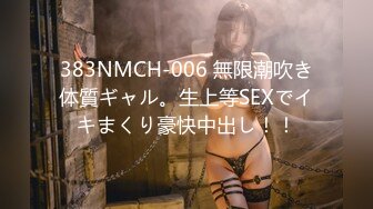 383NMCH-006 無限潮吹き体質ギャル。生上等SEXでイキまくり豪快中出し！！