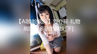 【AI换脸视频】刘亦菲 礼物刷的越多动的越快[下]