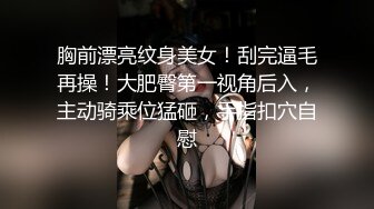 胸前漂亮纹身美女！刮完逼毛再操！大肥臀第一视角后入，主动骑乘位猛砸，手指扣穴自慰