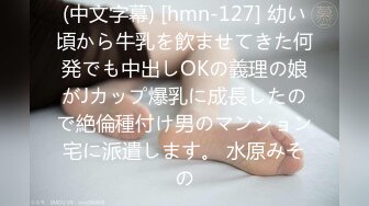 (中文字幕) [hmn-127] 幼い頃から牛乳を飲ませてきた何発でも中出しOKの義理の娘がJカップ爆乳に成長したので絶倫種付け男のマンション宅に派遣します。 水原みその