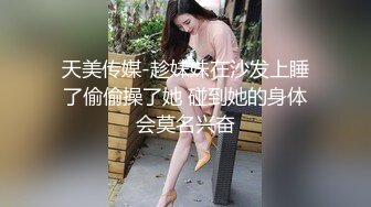 天美传媒-趁妹妹在沙发上睡了偷偷操了她 碰到她的身体会莫名兴奋