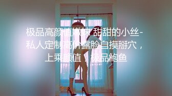 极品高颜值嫩妹 甜甜的小丝- 私人定制高价露脸自摸掰穴，上乘颜值，极品鲍鱼