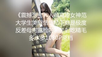 《震撼泄密》人前高冷女神范大学生美眉恬恬私下竟是极度反差母狗露脸啪啪颜射吃精毛多水多1080P原档