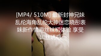 [MP4/ 510M] 最新封神兄妹乱伦海角乱伦大神迷恋晓彤表妹新作情趣丝袜初体验 享受黑丝诱惑