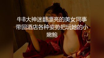 牛B大神迷翻漂亮的美女同事带回酒店各种姿势把玩她的小嫩鲍