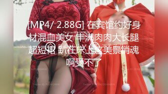 [MP4/ 2.88G] 在宾馆约好身材混血美女 丰满肉肉大长腿超短裙 趴在床上这美景销魂啊受不了