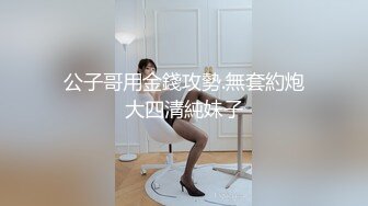 公子哥用金錢攻勢.無套約炮大四清純妹子