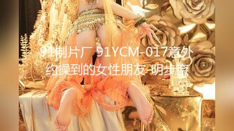 91制片厂 91YCM-017意外约操到的女性朋友-明步奈