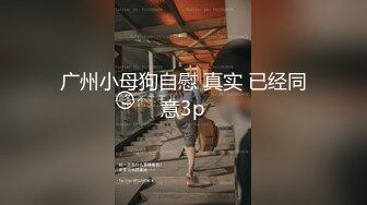 广州小母狗自慰 真实 已经同意3p