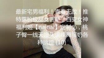 最新宅男福利！青春无敌！推特露脸极品女菩萨，百变女神福利姬【nainai】定制②，桃子臀一线天馒头逼裸舞摇奶各种挑逗 (10)