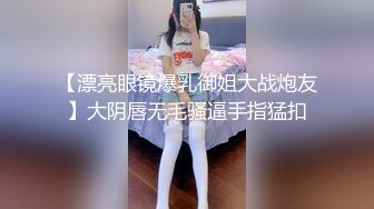 【漂亮眼镜爆乳御姐大战炮友】大阴唇无毛骚逼手指猛扣