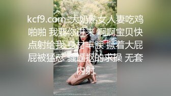 kcf9.com-大奶熟女人妻吃鸡啪啪 我要你进来 啊啊宝贝快点射给我 身材丰腴 撅着大屁屁被猛怼 骚逼抠的求操 无套内射