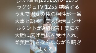 [无码破解]259LUXU-1275 ラグジュTV 1255 結婚するうえで男女の体の相性が一番大事と語る、美人婚活コンサルタントがAV出演！美脚を大胆に広げ巨根を受け入れ、柔美巨乳を揺らしながら喘ぎまくる！