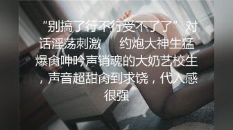 “别搞了行不行受不了了”对话淫荡刺激❤️约炮大神生猛爆肏呻吟声销魂的大奶艺校生，声音超甜肏到求饶，代入感很强