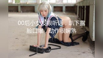 00后小女友很听话，趴下露脸口爆，动作很娴熟