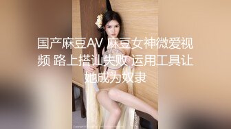 国产麻豆AV 麻豆女神微爱视频 路上搭讪失败 运用工具让她成为奴隶