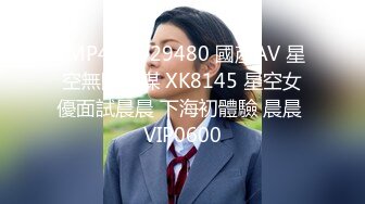 [MP4]STP29480 國產AV 星空無限傳媒 XK8145 星空女優面試晨晨 下海初體驗 晨晨 VIP0600