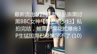 最新流出NTR骚妻极品崇黑讨黑BBC女神【爱已婚少妇】私拍完结，被黑驴屌花式爆肏3P生猛国屌已经满足不了 (10)