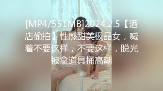 [MP4/551MB]2024.2.5【酒店偷拍】性感甜美极品女，喊着不要这样，不要这样，脱光被拿道具捅高潮