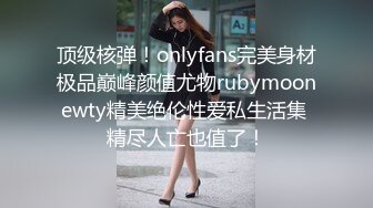 顶级核弹！onlyfans完美身材极品巅峰颜值尤物rubymoonewty精美绝伦性爱私生活集 精尽人亡也值了！