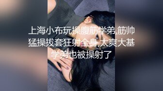 上海小布玩操腹筋学弟,筋帅猛操拔套狂射全身,太爽大基学弟也被操射了