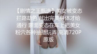 【剧情之王甄选】美女被变态拦路劫色 献出完美身体才给通行 蒙面变态在车上把美女粉穴各种抽插玩弄 高清720P原版