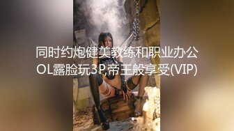 同时约炮健美教练和职业办公OL露脸玩3P,帝王般享受(VIP)