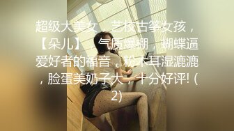 超级大美女，艺校古筝女孩，【朵儿】，气质爆棚，蝴蝶逼爱好者的福音，粉木耳湿漉漉，脸蛋美奶子大，十分好评! (2)