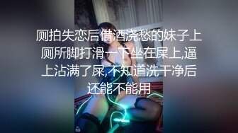 厕拍失恋后借酒浇愁的妹子上厕所脚打滑一下坐在屎上,逼上沾满了屎,不知道洗干净后还能不能用