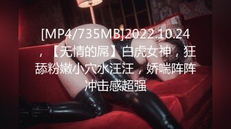 [MP4/735MB]2022.10.24，【无情的屌】白虎女神，狂舔粉嫩小穴水汪汪，娇喘阵阵冲击感超强