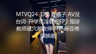 MTVQ24-EP2 夏晴子 AV没台词-开学荒淫健检EP2 指诊教师骚穴潮吹停不下 麻豆传媒映画