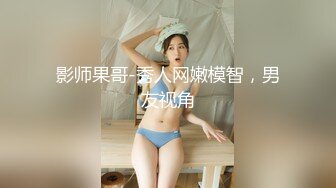 影师果哥-秀人网嫩模智，男友视角