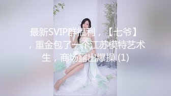 最新SVIP群福利，【七爷】，重金包了一个江苏模特艺术生，商场露出爆操 (1)