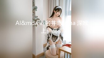 Al&mdash;名井南Mina 深喉上骑高清