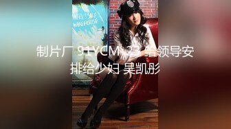 制片厂 91YCM-23 给领导安排给少妇 吴凯彤