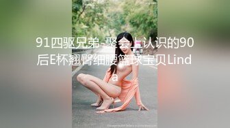 91四驱兄弟-聚会上认识的90后E杯翘臀细腰篮球宝贝Linda